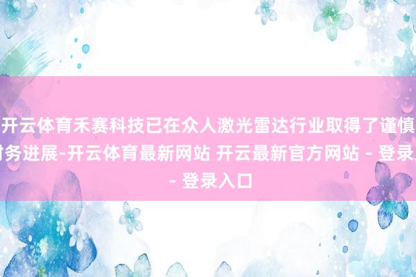 开云体育禾赛科技已在众人激光雷达行业取得了谨慎的财务进展-开云体育最新网站 开云最新官方网站 - 登录入口