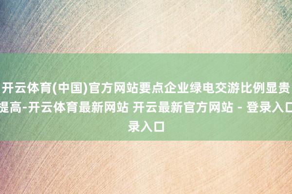 开云体育(中国)官方网站要点企业绿电交游比例显贵提高-开云体育最新网站 开云最新官方网站 - 登录入口