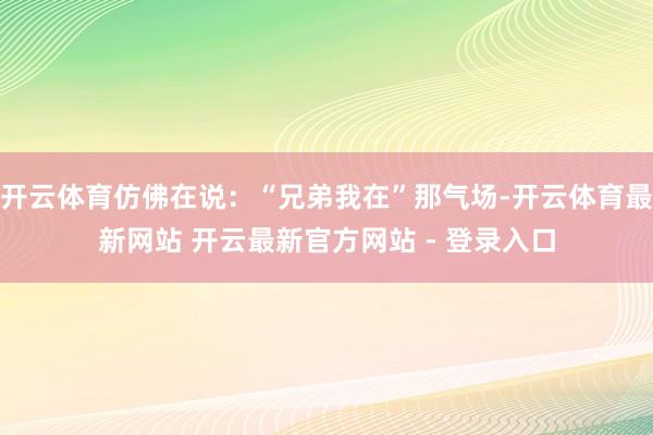 开云体育仿佛在说:“兄弟我在”那气场-开云体育最新网站 开云最新官方网站 - 登录入口
