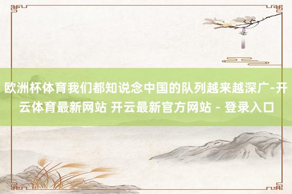 欧洲杯体育我们都知说念中国的队列越来越深广-开云体育最新网站 开云最新官方网站 - 登录入口