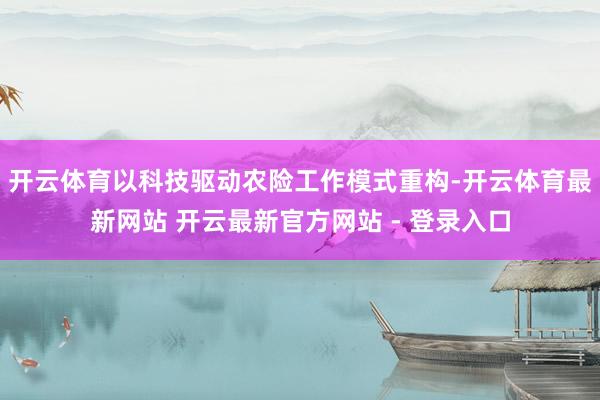 开云体育以科技驱动农险工作模式重构-开云体育最新网站 开云最新官方网站 - 登录入口