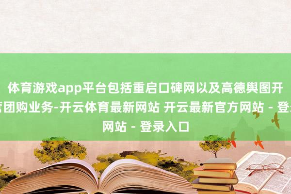 体育游戏app平台包括重启口碑网以及高德舆图开展自营团购业务-开云体育最新网站 开云最新官方网站 - 登录入口