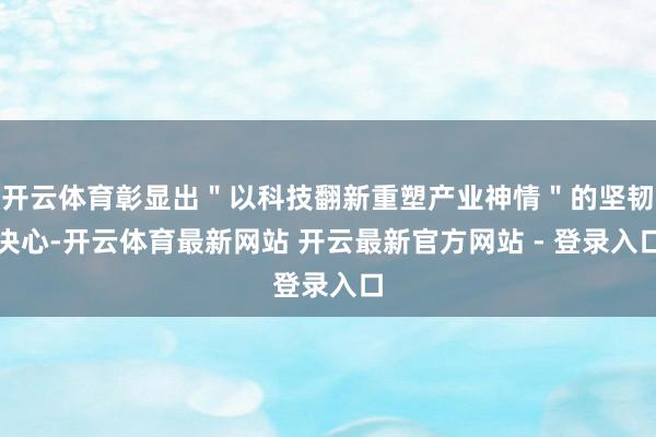 开云体育彰显出"以科技翻新重塑产业神情"的坚韧决心-开云体育最新网站 开云最新官方网站 - 登录入口
