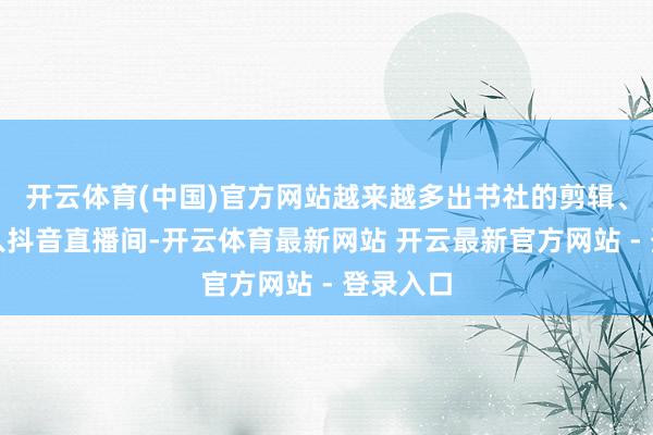 开云体育(中国)官方网站越来越多出书社的剪辑、作者涌入抖音直播间-开云体育最新网站 开云最新官方网站 - 登录入口