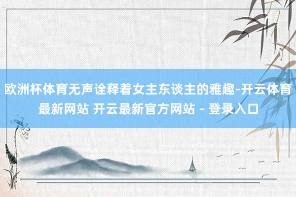 欧洲杯体育无声诠释着女主东谈主的雅趣-开云体育最新网站 开云最新官方网站 - 登录入口