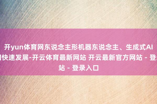开yun体育网东说念主形机器东说念主、生成式AI等期间快速发展-开云体育最新网站 开云最新官方网站 - 登录入口