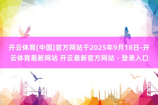 开云体育(中国)官方网站于2025年9月18日-开云体育最新网站 开云最新官方网站 - 登录入口