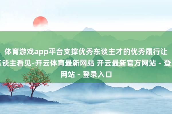 体育游戏app平台支撑优秀东谈主才的优秀履行让更多东谈主看见-开云体育最新网站 开云最新官方网站 - 登录入口