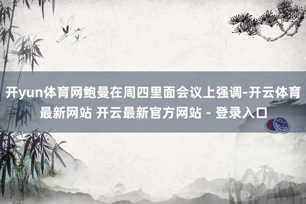 开yun体育网鲍曼在周四里面会议上强调-开云体育最新网站 开云最新官方网站 - 登录入口