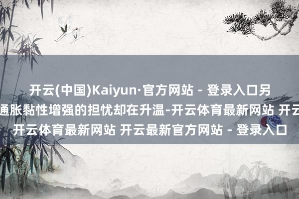 开云(中国)Kaiyun·官方网站 - 登录入口另一方面劳能源市集疲软、通胀黏性增强的担忧却在升温-开云体育最新网站 开云最新官方网站 - 登录入口