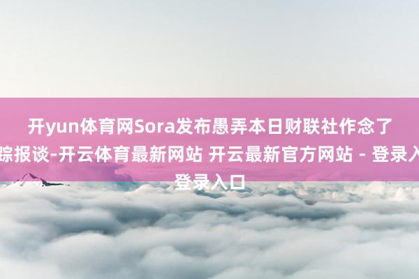 开yun体育网 Sora发布愚弄本日财联社作念了追踪报谈-开云体育最新网站 开云最新官方网站 - 登录入口
