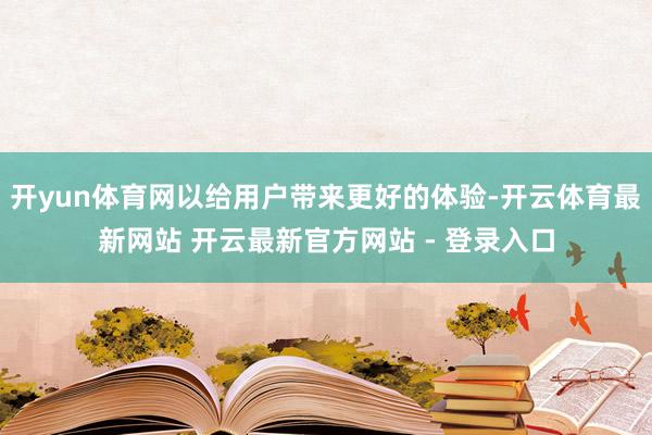 开yun体育网以给用户带来更好的体验-开云体育最新网站 开云最新官方网站 - 登录入口