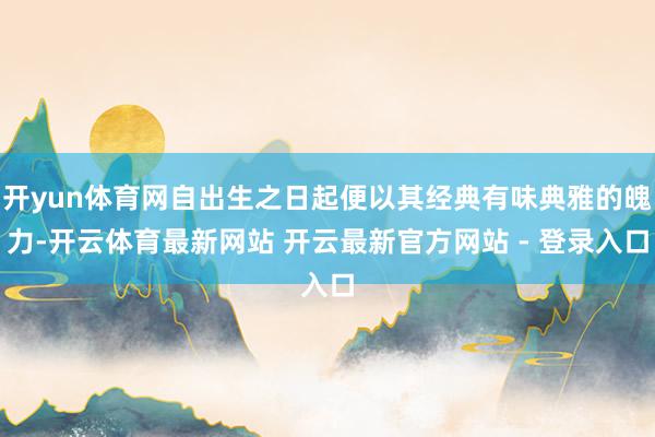 开yun体育网自出生之日起便以其经典有味典雅的魄力-开云体育最新网站 开云最新官方网站 - 登录入口