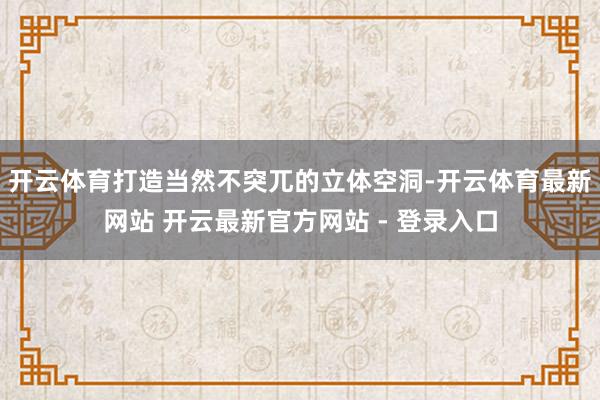 开云体育打造当然不突兀的立体空洞-开云体育最新网站 开云最新官方网站 - 登录入口