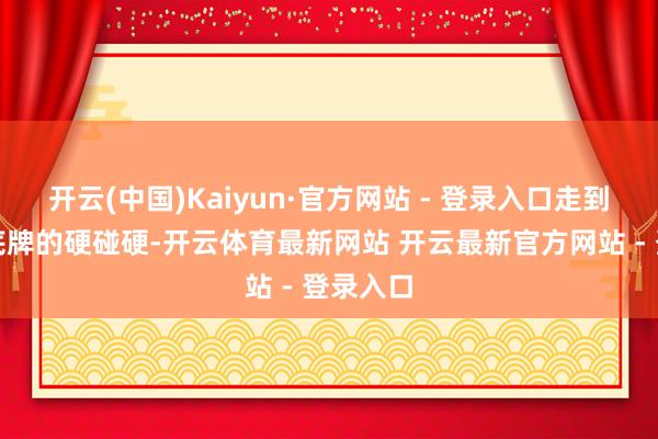开云(中国)Kaiyun·官方网站 - 登录入口走到了资源底牌的硬碰硬-开云体育最新网站 开云最新官方网站 - 登录入口