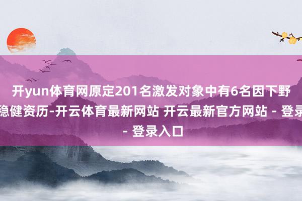 开yun体育网原定201名激发对象中有6名因下野不再稳健资历-开云体育最新网站 开云最新官方网站 - 登录入口