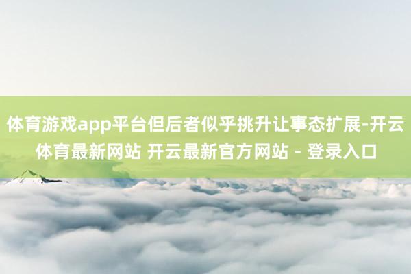 体育游戏app平台但后者似乎挑升让事态扩展-开云体育最新网站 开云最新官方网站 - 登录入口