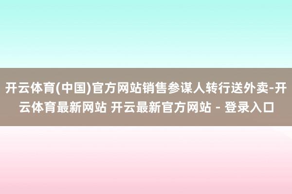 开云体育(中国)官方网站销售参谋人转行送外卖-开云体育最新网站 开云最新官方网站 - 登录入口
