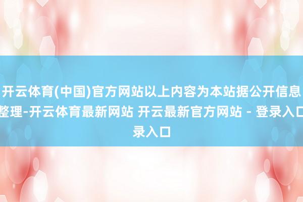 开云体育(中国)官方网站以上内容为本站据公开信息整理-开云体育最新网站 开云最新官方网站 - 登录入口