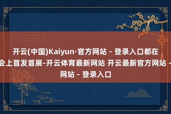 开云(中国)Kaiyun·官方网站 - 登录入口都在本届进博会上首发首展-开云体育最新网站 开云最新官方网站 - 登录入口