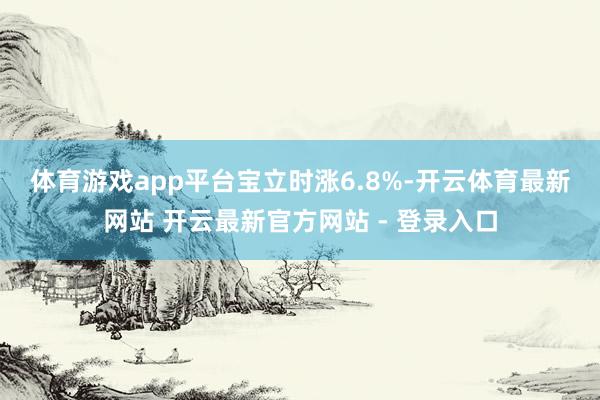 体育游戏app平台　　宝立时涨6.8%-开云体育最新网站 开云最新官方网站 - 登录入口