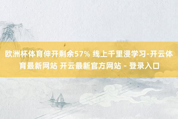 欧洲杯体育伸开剩余57% 线上千里浸学习-开云体育最新网站 开云最新官方网站 - 登录入口