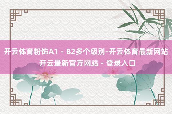 开云体育粉饰A1 - B2多个级别-开云体育最新网站 开云最新官方网站 - 登录入口