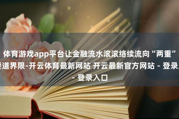 体育游戏app平台让金融流水滚滚络续流向“两重”等要道界限-开云体育最新网站 开云最新官方网站 - 登录入口