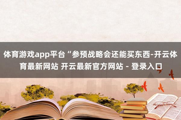 体育游戏app平台“参预战略会还能买东西-开云体育最新网站 开云最新官方网站 - 登录入口