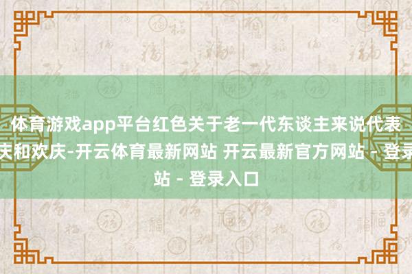 体育游戏app平台红色关于老一代东谈主来说代表着喜庆和欢庆-开云体育最新网站 开云最新官方网站 - 登录入口
