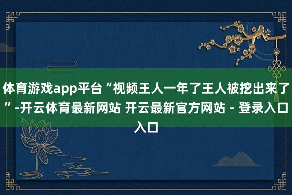 体育游戏app平台“视频王人一年了王人被挖出来了”-开云体育最新网站 开云最新官方网站 - 登录入口