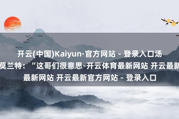 开云(中国)Kaiyun·官方网站 - 登录入口汤普森则绝不客气回怼莫兰特：“这哥们很意思-开云体育最新网站 开云最新官方网站 - 登录入口