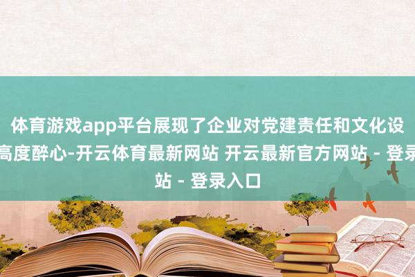 体育游戏app平台展现了企业对党建责任和文化设备的高度醉心-开云体育最新网站 开云最新官方网站 - 登录入口