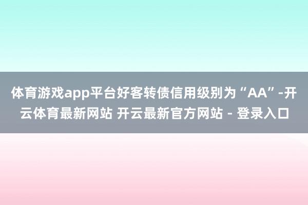 体育游戏app平台好客转债信用级别为“AA”-开云体育最新网站 开云最新官方网站 - 登录入口