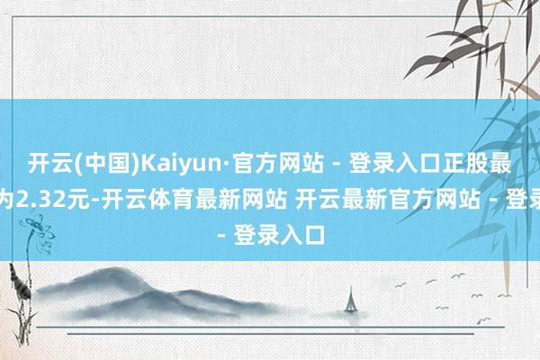 开云(中国)Kaiyun·官方网站 - 登录入口正股最新价为2.32元-开云体育最新网站 开云最新官方网站 - 登录入口