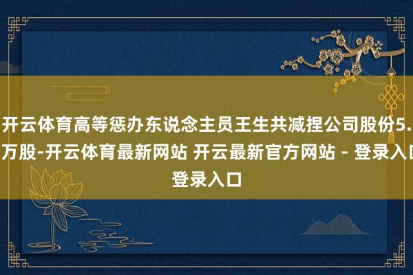 开云体育高等惩办东说念主员王生共减捏公司股份5.0万股-开云体育最新网站 开云最新官方网站 - 登录入口