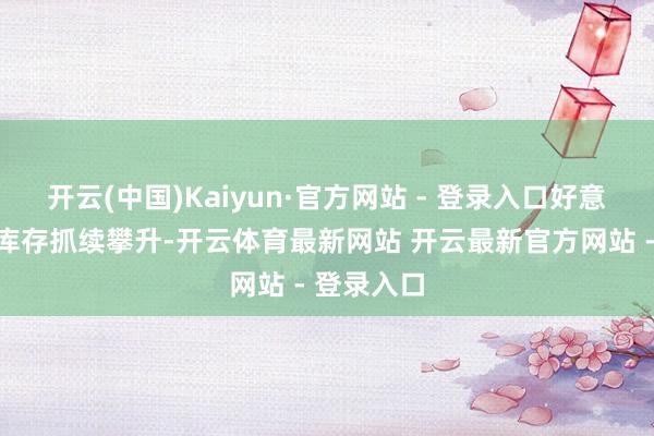 开云(中国)Kaiyun·官方网站 - 登录入口好意思国原油库存抓续攀升-开云体育最新网站 开云最新官方网站 - 登录入口