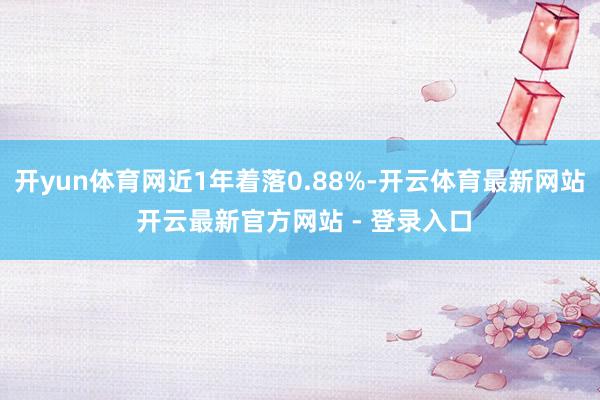 开yun体育网近1年着落0.88%-开云体育最新网站 开云最新官方网站 - 登录入口