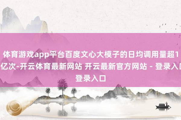 体育游戏app平台百度文心大模子的日均调用量超15亿次-开云体育最新网站 开云最新官方网站 - 登录入口