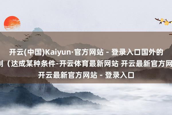 开云(中国)Kaiyun·官方网站 - 登录入口国外的Earn-out机制(达成某种条件-开云体育最新网站 开云最新官方网站 - 登录入口
