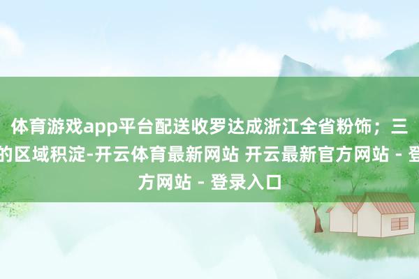 体育游戏app平台配送收罗达成浙江全省粉饰；三是深厚的区域积淀-开云体育最新网站 开云最新官方网站 - 登录入口