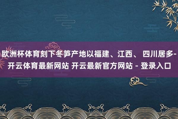 欧洲杯体育刻下冬笋产地以福建、江西、 四川居多-开云体育最新网站 开云最新官方网站 - 登录入口