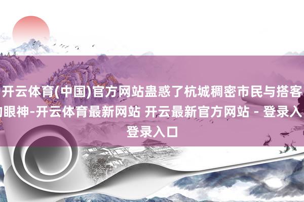 开云体育(中国)官方网站蛊惑了杭城稠密市民与搭客的眼神-开云体育最新网站 开云最新官方网站 - 登录入口