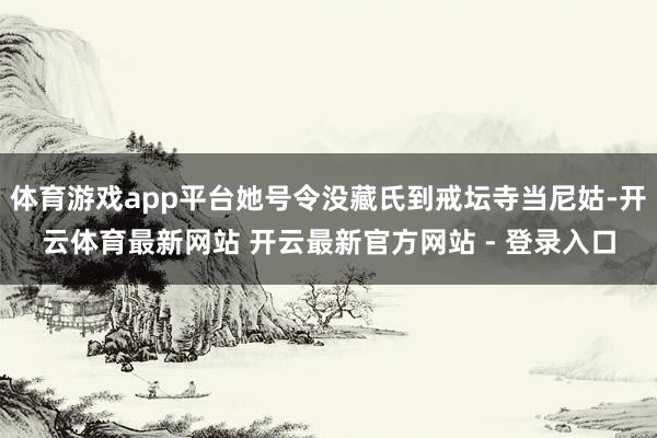 体育游戏app平台她号令没藏氏到戒坛寺当尼姑-开云体育最新网站 开云最新官方网站 - 登录入口