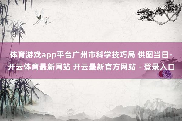 体育游戏app平台广州市科学技巧局 供图　　当日-开云体育最新网站 开云最新官方网站 - 登录入口