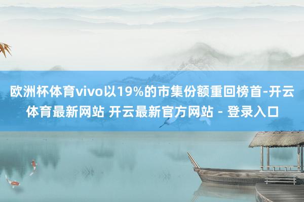 欧洲杯体育vivo以19%的市集份额重回榜首-开云体育最新网站 开云最新官方网站 - 登录入口