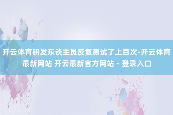 开云体育研发东谈主员反复测试了上百次-开云体育最新网站 开云最新官方网站 - 登录入口