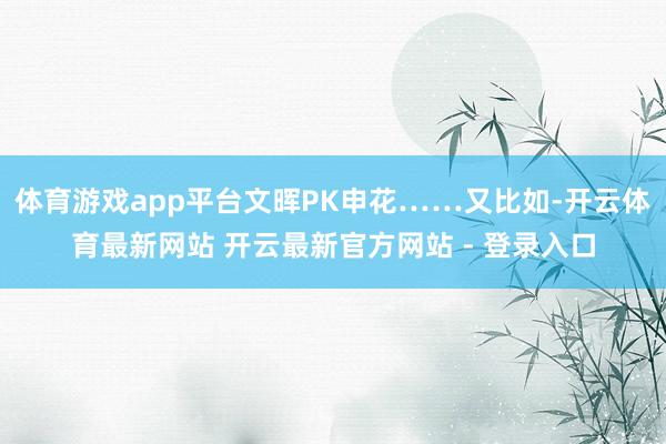 体育游戏app平台文晖PK申花……又比如-开云体育最新网站 开云最新官方网站 - 登录入口