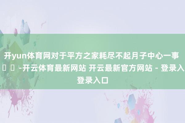 开yun体育网对于平方之家耗尽不起月子中心一事 ​​​-开云体育最新网站 开云最新官方网站 - 登录入口