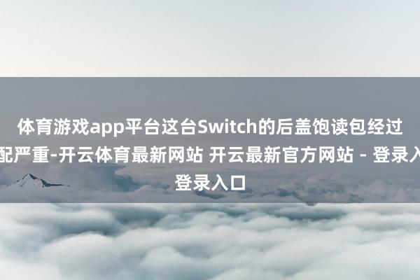 体育游戏app平台这台Switch的后盖饱读包经过相配严重-开云体育最新网站 开云最新官方网站 - 登录入口